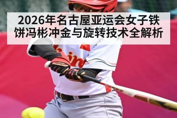2026年名古屋亚运会女子铁饼冯彬冲金与旋转技术全解析 - kaiyun