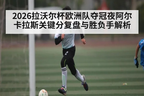 2026拉沃尔杯欧洲队夺冠夜阿尔卡拉斯关键分复盘与胜负手解析