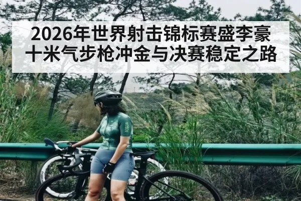 2026年世界射击锦标赛盛李豪十米气步枪冲金与决赛稳定之路 - kaiyun
